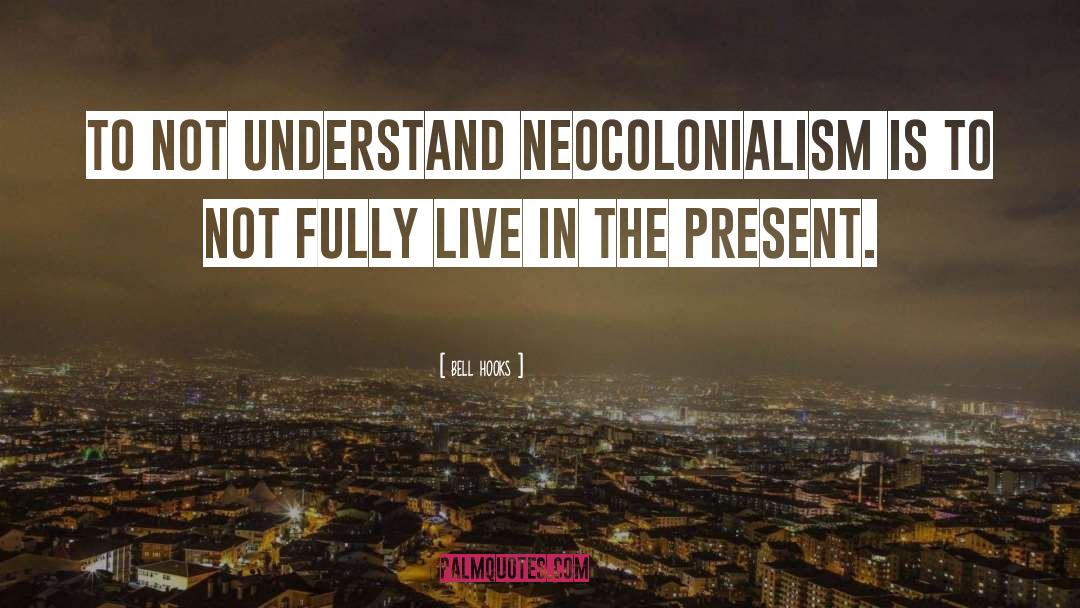 Bell Hooks Quotes: To not understand neocolonialism is