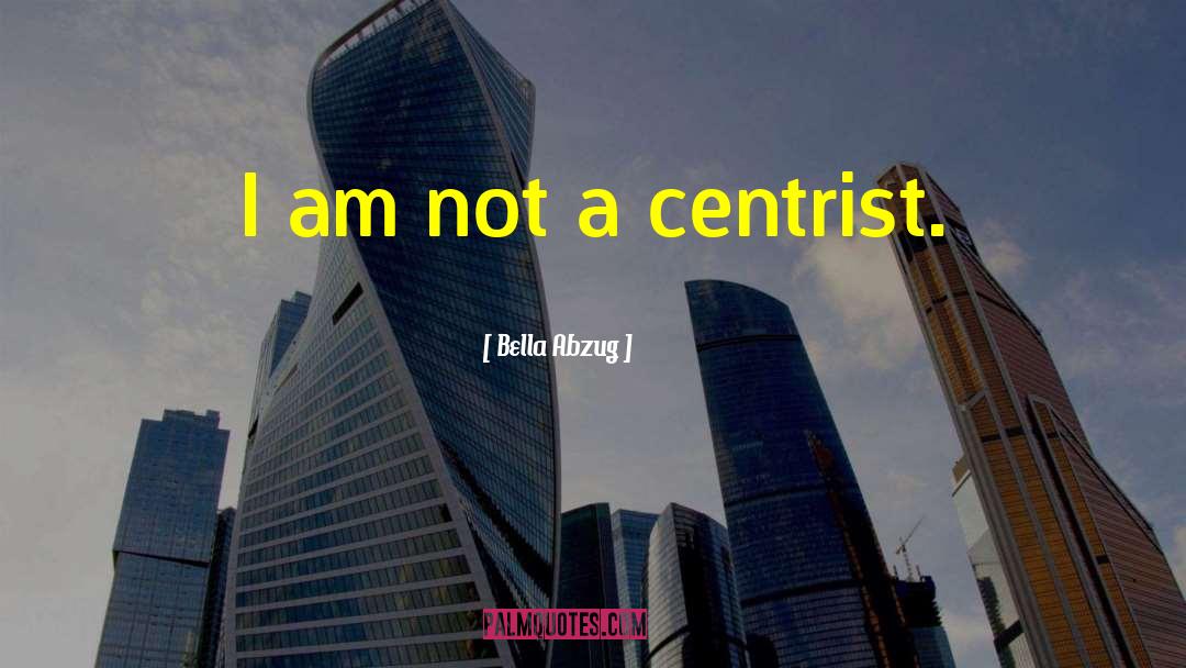 Bella Abzug Quotes: I am not a centrist.
