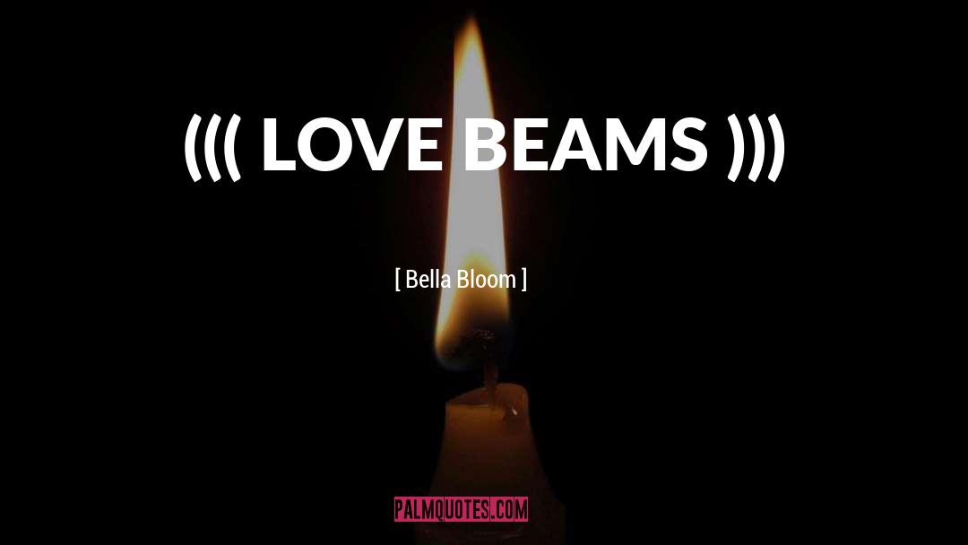 Bella Bloom Quotes: ((( LOVE BEAMS )))