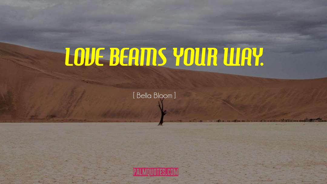 Bella Bloom Quotes: LOVE BEAMS YOUR WAY.