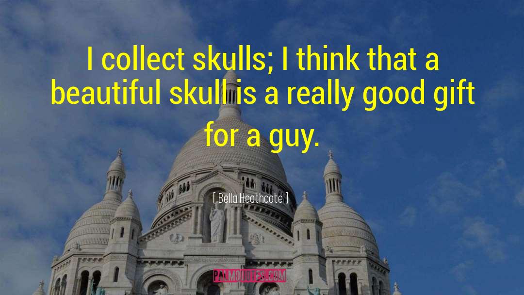 Bella Heathcote Quotes: I collect skulls; I think