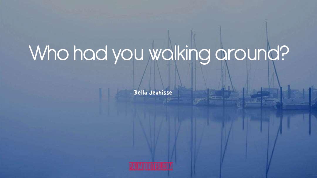 Bella Jeanisse Quotes: Who had you walking around?