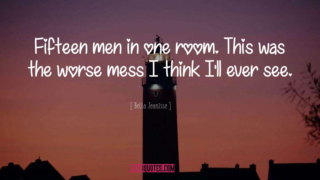 Bella Jeanisse Quotes: Fifteen men in one room.
