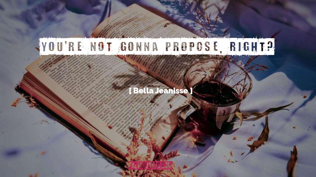 Bella Jeanisse Quotes: You're not gonna propose, right?