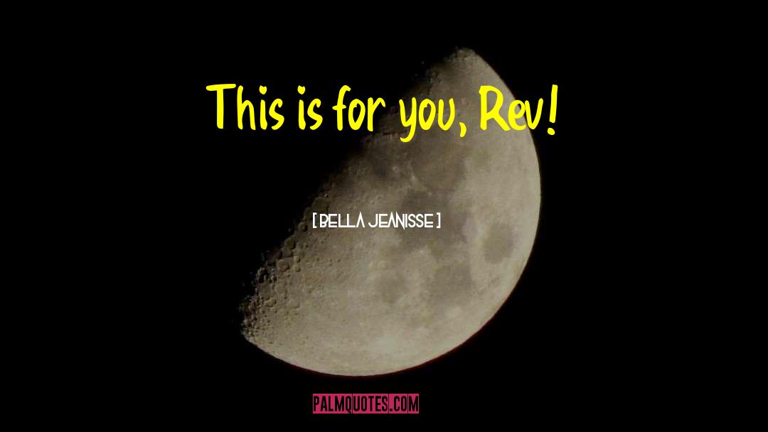 Bella Jeanisse Quotes: This is for you, Rev!