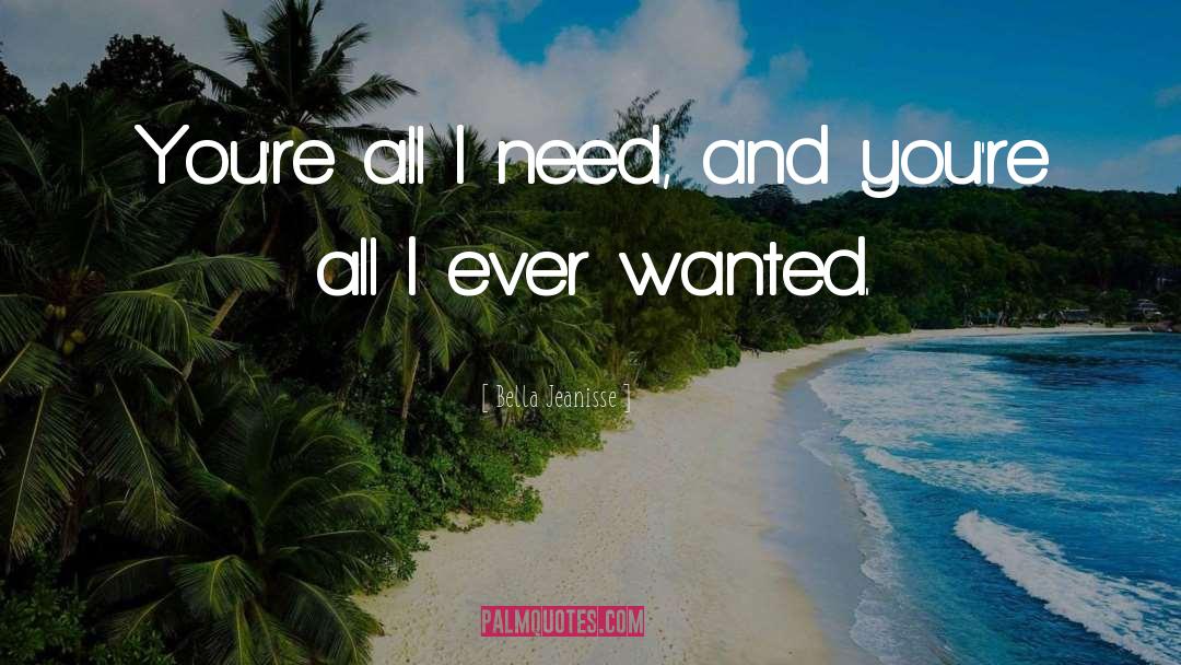 Bella Jeanisse Quotes: You're all I need, and