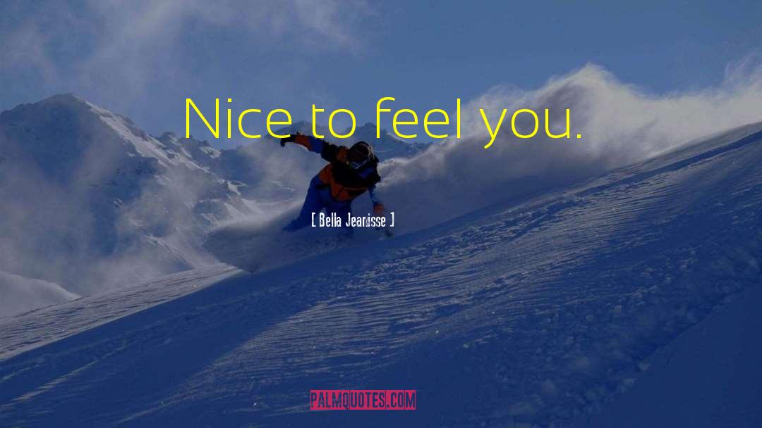 Bella Jeanisse Quotes: Nice to feel you.