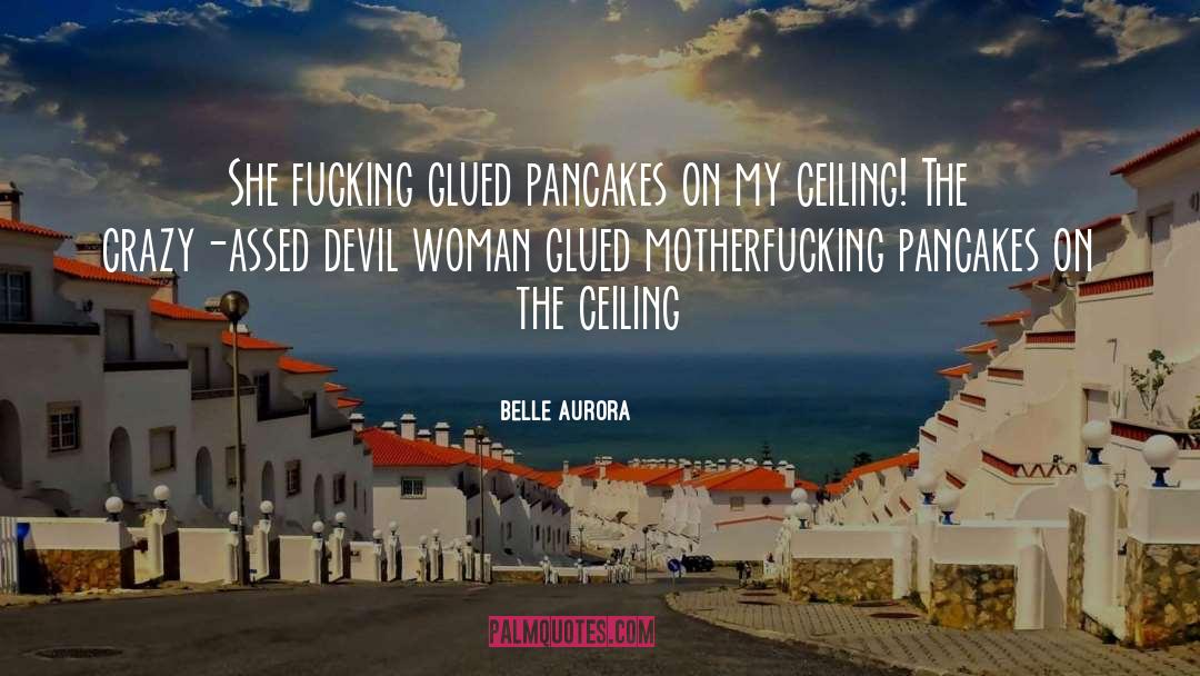 Belle Aurora Quotes: She fucking glued pancakes on