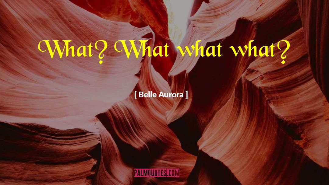 Belle Aurora Quotes: What? What what what?