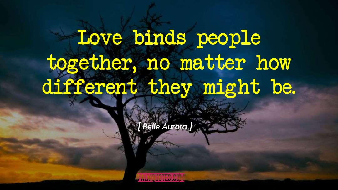 Belle Aurora Quotes: Love binds people together, no