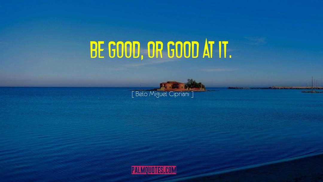Belo Miguel Cipriani Quotes: Be good, or good at