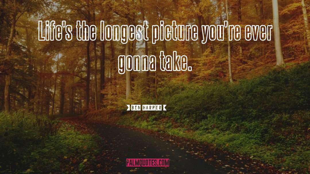 Ben Harper Quotes: Life's the longest picture you're