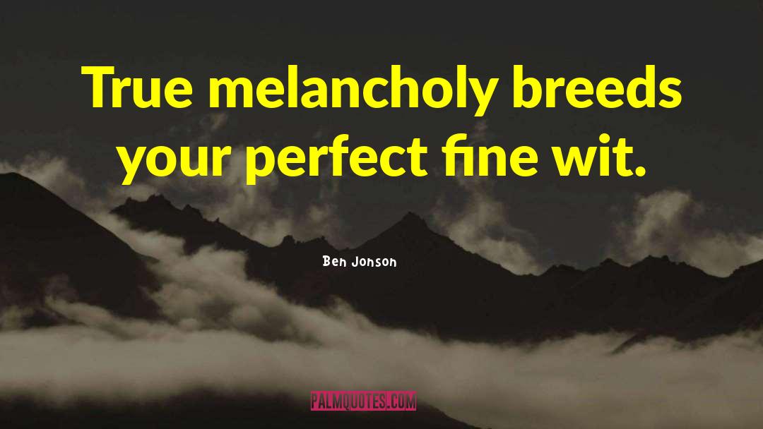 Ben Jonson Quotes: True melancholy breeds your perfect