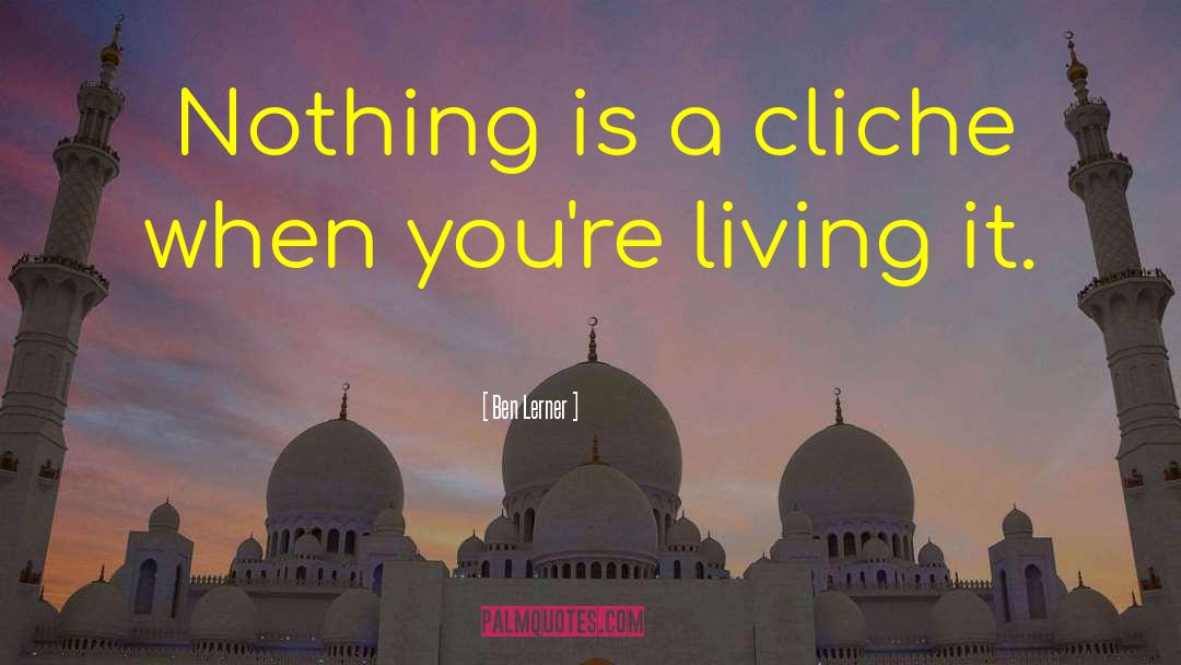 Ben Lerner Quotes: Nothing is a cliche when