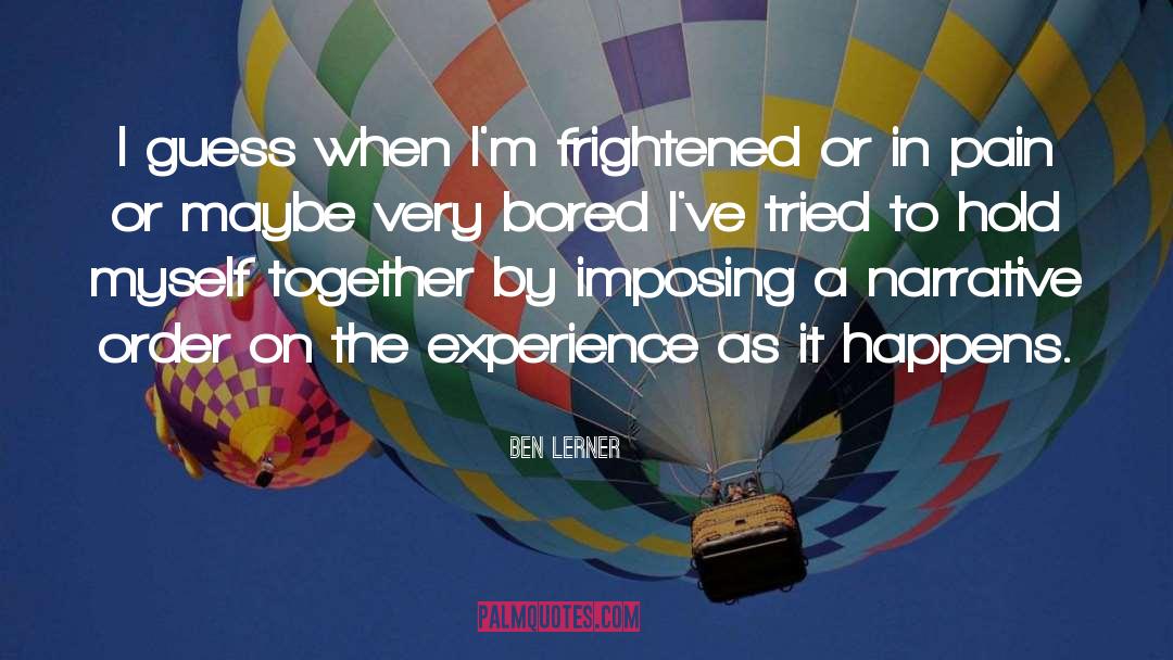 Ben Lerner Quotes: I guess when I'm frightened