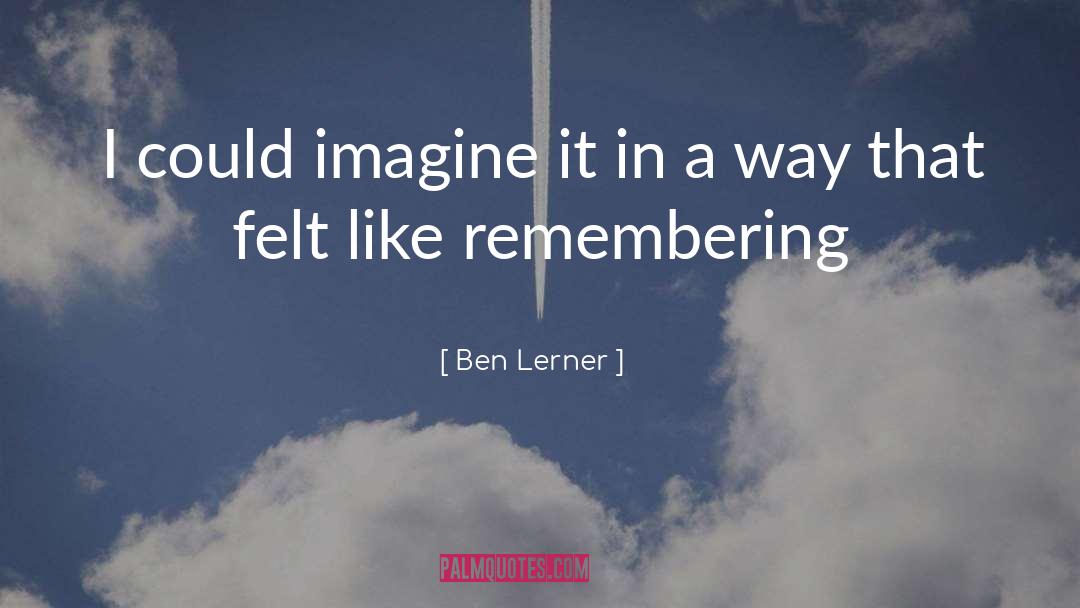 Ben Lerner Quotes: I could imagine it in