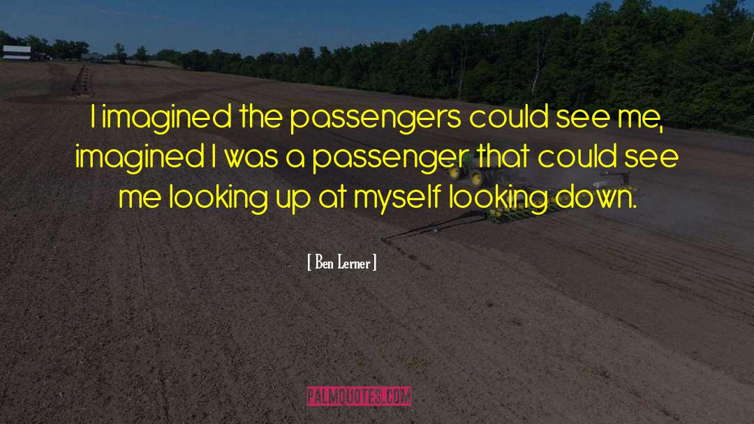 Ben Lerner Quotes: I imagined the passengers could