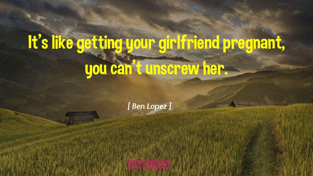 Ben Lopez Quotes: It's like getting your girlfriend