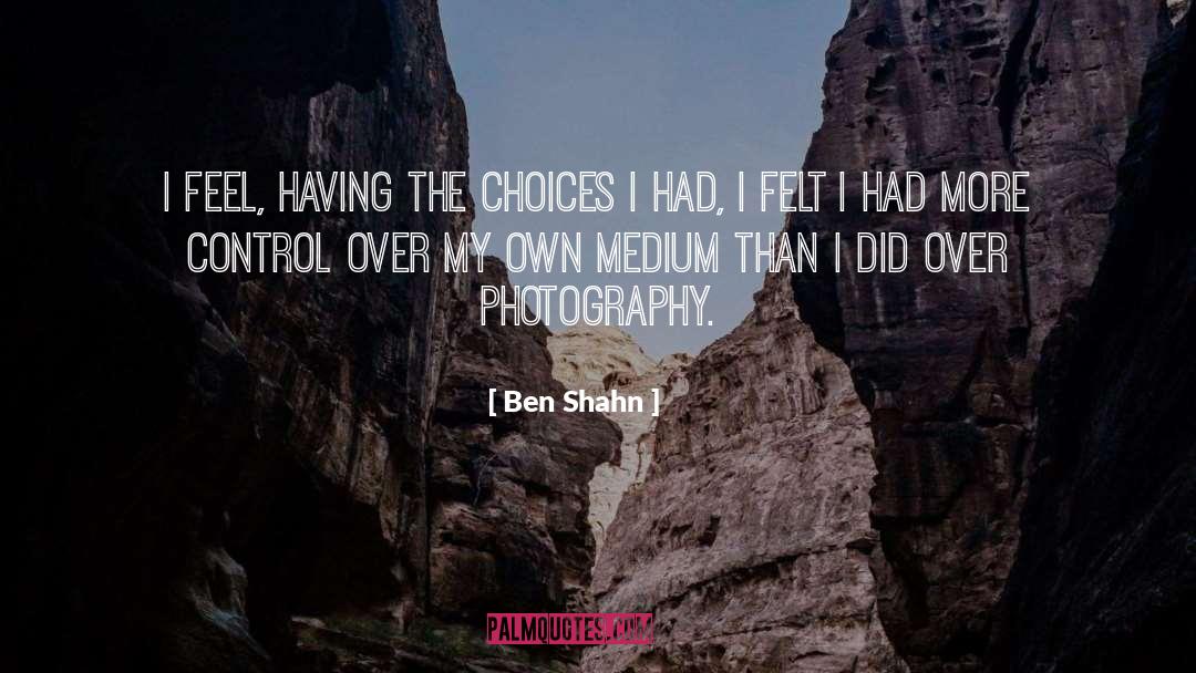 Ben Shahn Quotes: I feel, having the choices