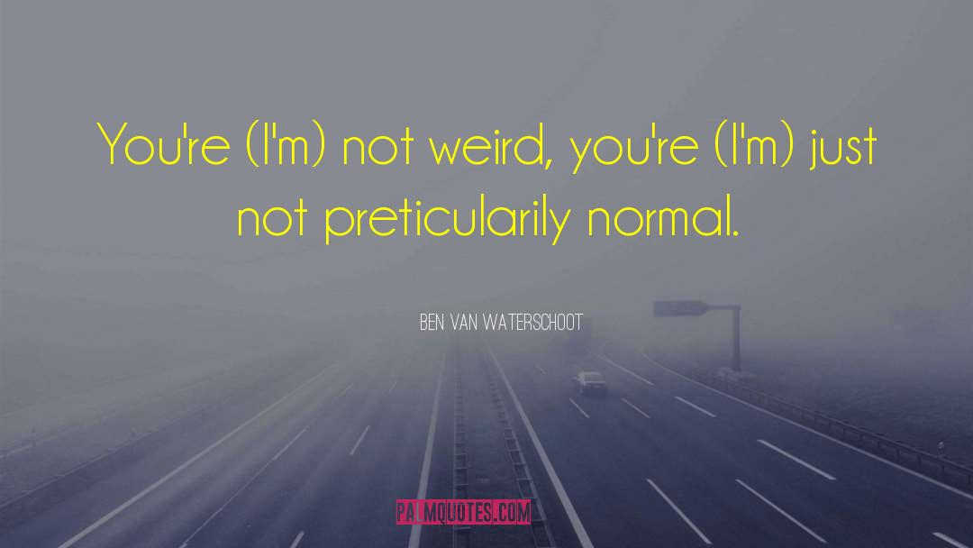Ben Van Waterschoot Quotes: You're (I'm) not weird, you're