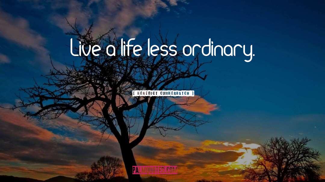 Benedict Cumberbatch Quotes: Live a life less ordinary.
