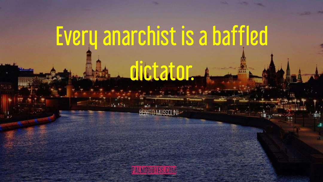 Benito Mussolini Quotes: Every anarchist is a baffled
