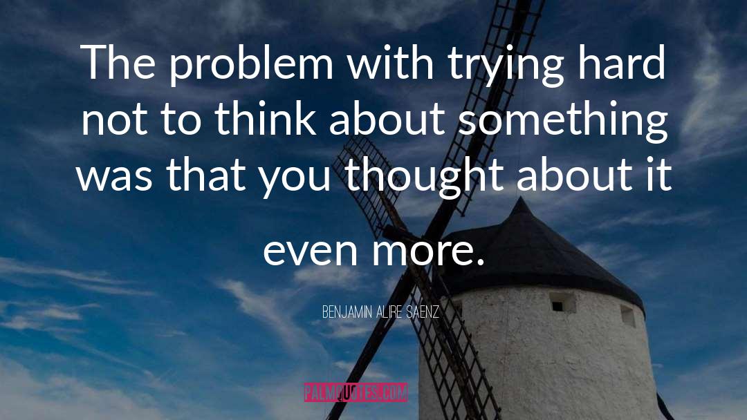 Benjamin Alire Saenz Quotes: The problem with trying hard
