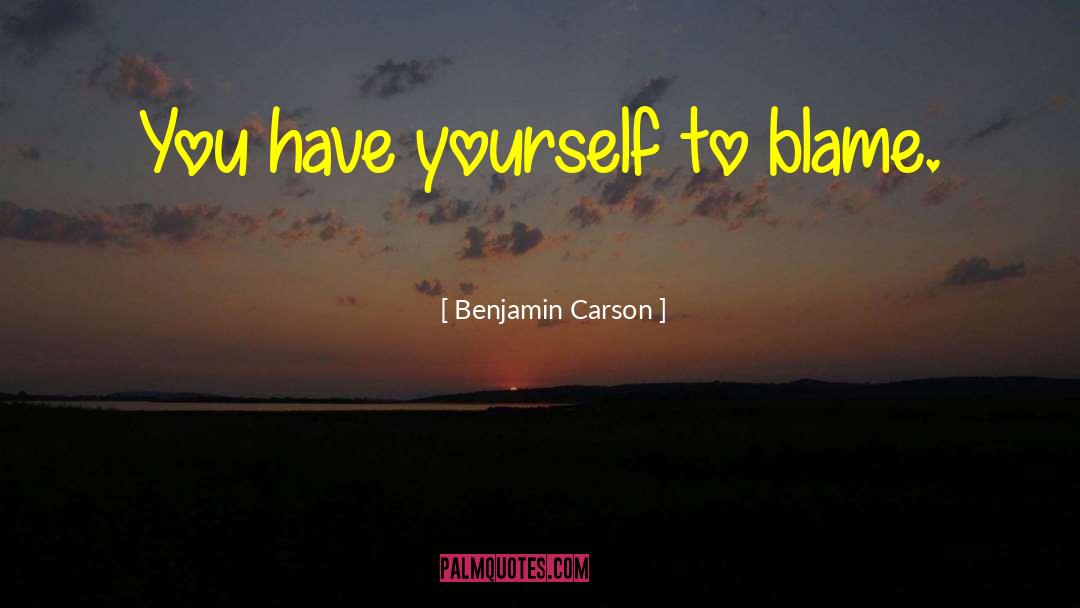 Benjamin Carson Quotes: You have yourself to blame.