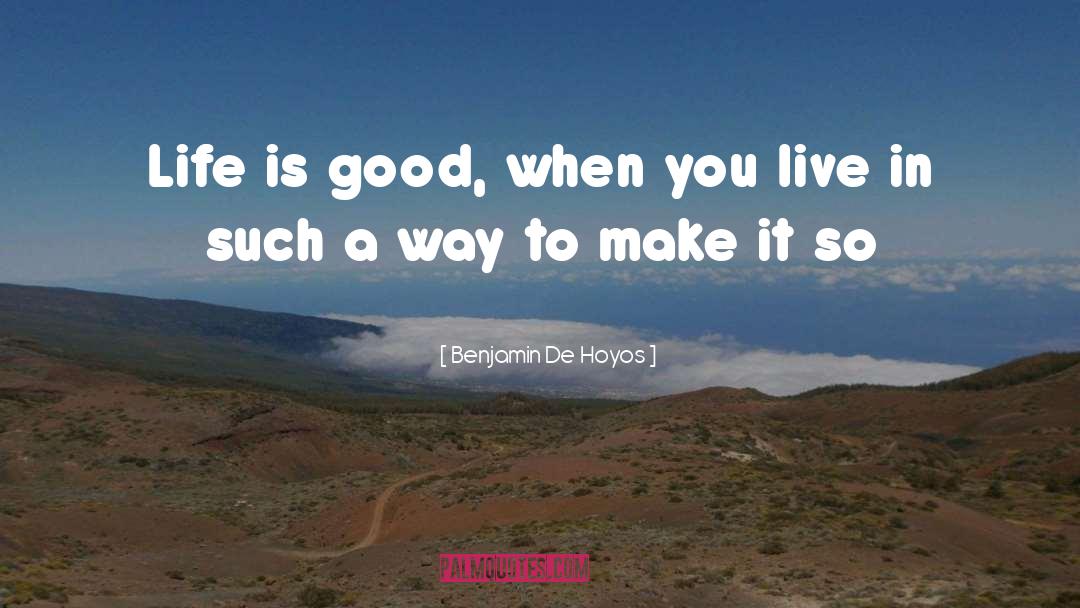 Benjamin De Hoyos Quotes: Life is good, when you