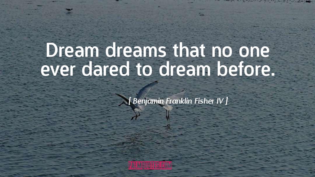 Benjamin Franklin Fisher IV Quotes: Dream dreams that no one