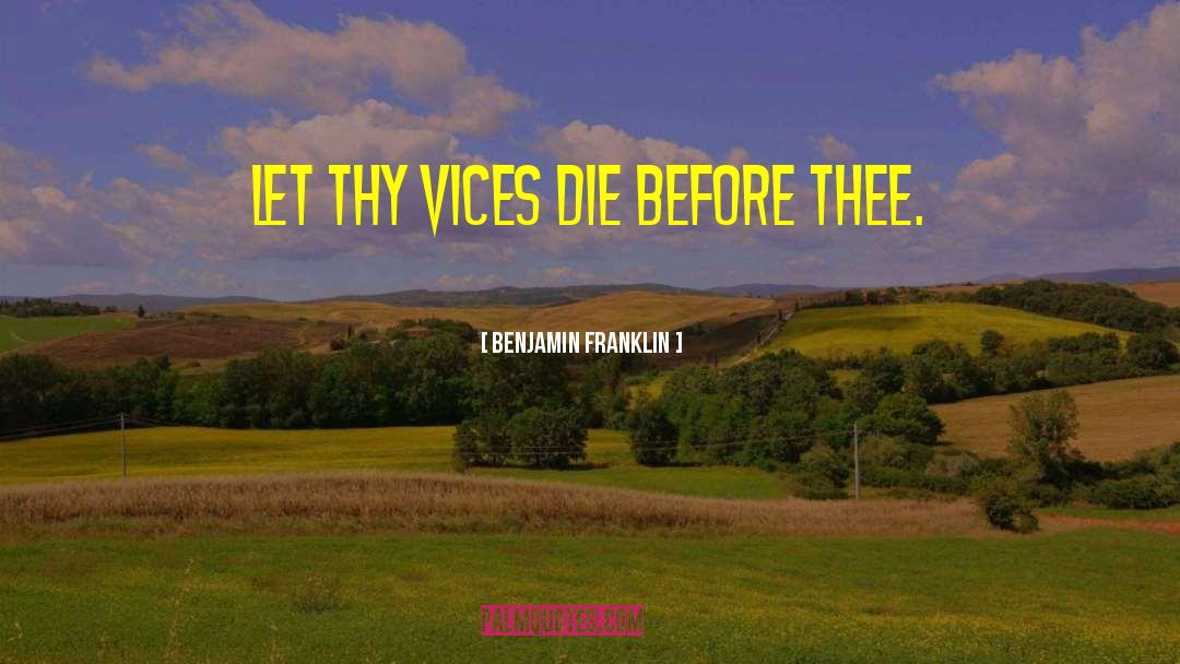 Benjamin Franklin Quotes: Let thy vices die before