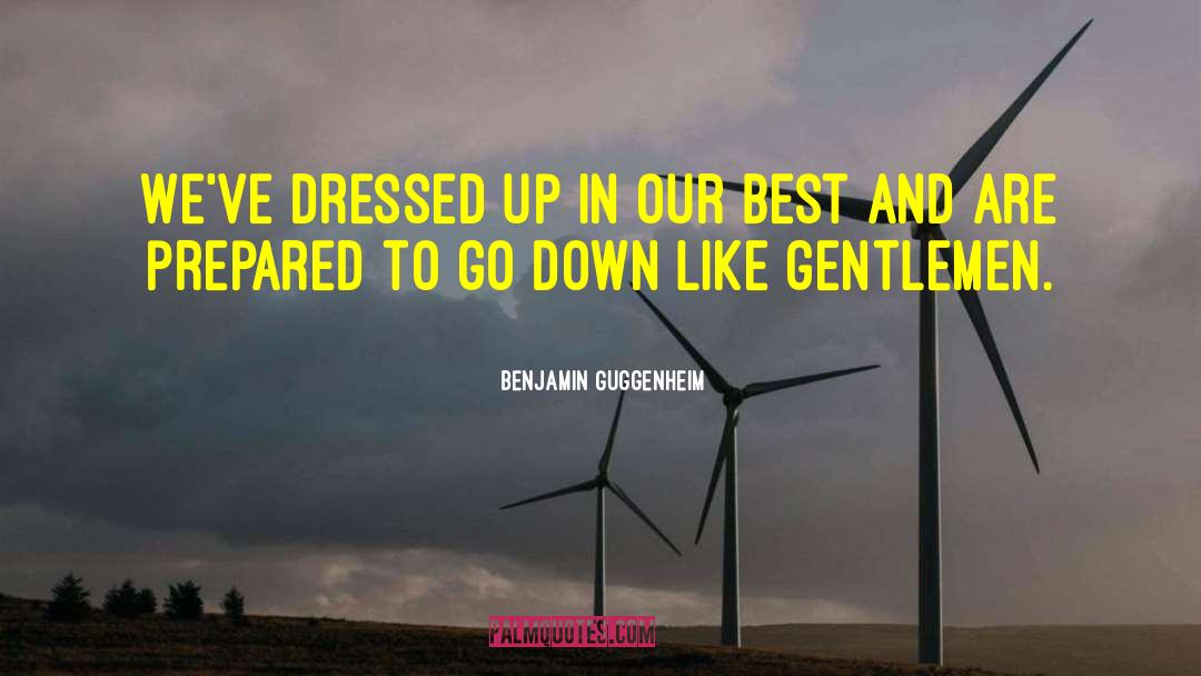 Benjamin Guggenheim Quotes: We've dressed up in our