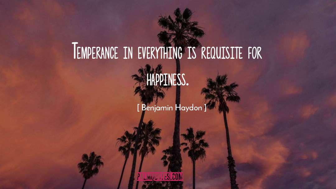 Benjamin Haydon Quotes: Temperance in everything is requisite