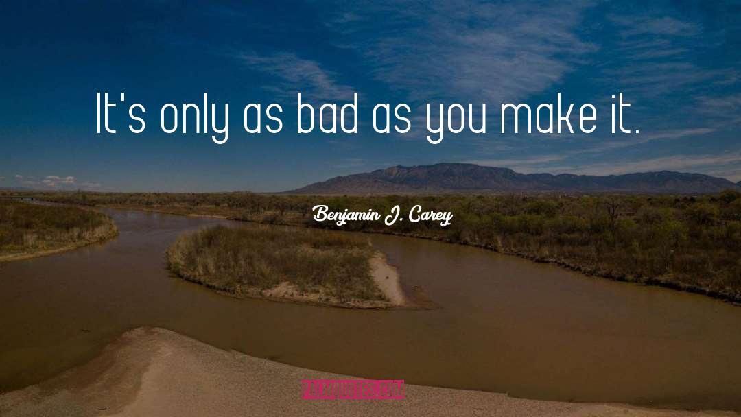 Benjamin J. Carey Quotes: It's only as bad as