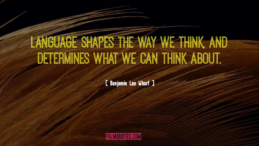 Benjamin Lee Whorf Quotes: Language shapes the way we