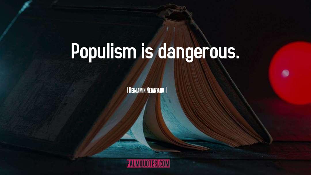 Benjamin Netanyahu Quotes: Populism is dangerous.