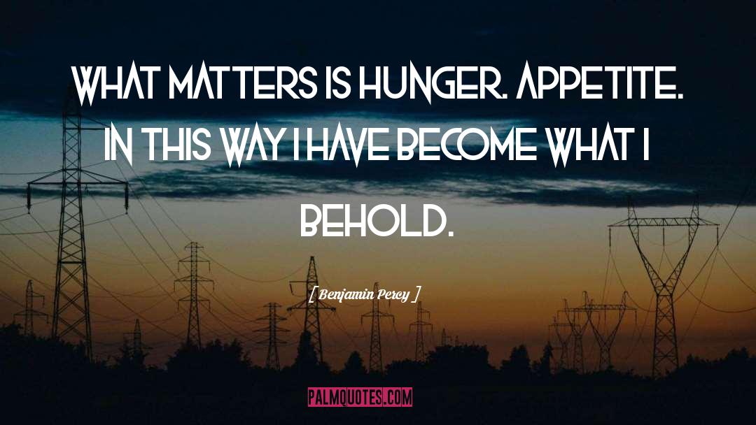 Benjamin Percy Quotes: What matters is hunger. Appetite.