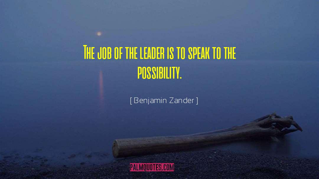 Benjamin Zander Quotes: The job of the leader