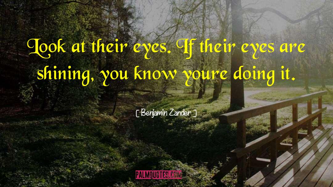 Benjamin Zander Quotes: Look at their eyes. If