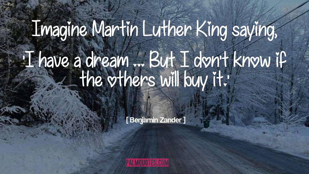 Benjamin Zander Quotes: Imagine Martin Luther King saying,