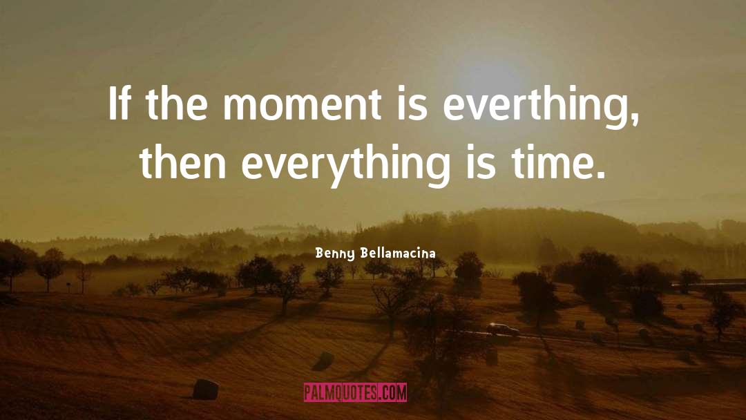 Benny Bellamacina Quotes: If the moment is everthing,