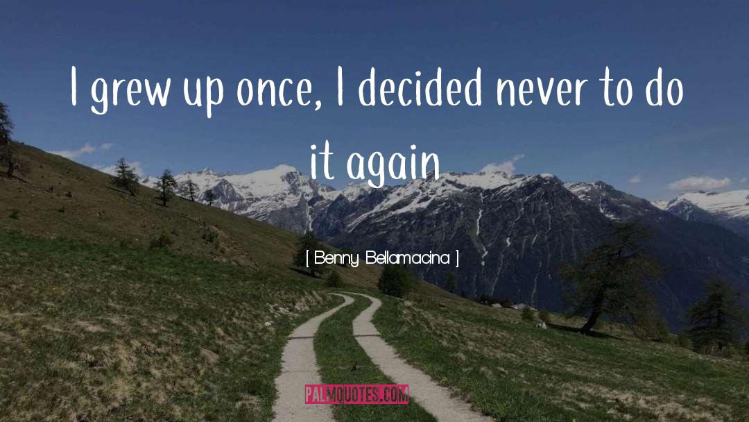 Benny Bellamacina Quotes: I grew up once, I
