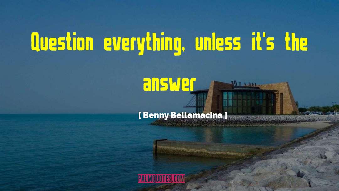 Benny Bellamacina Quotes: Question everything, unless it's the