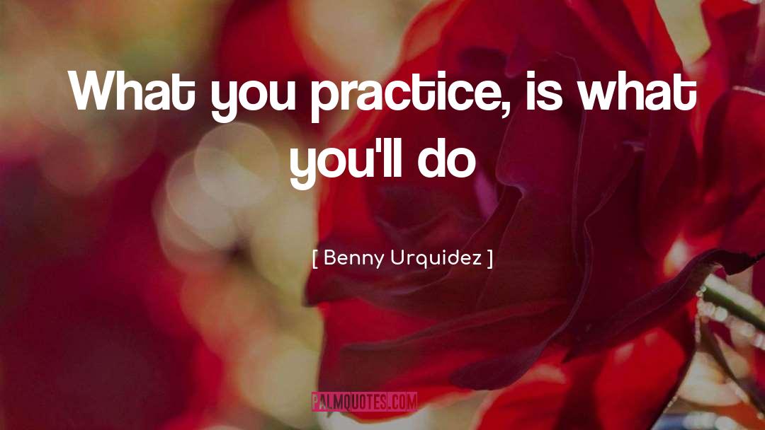 Benny Urquidez Quotes: What you practice, is what