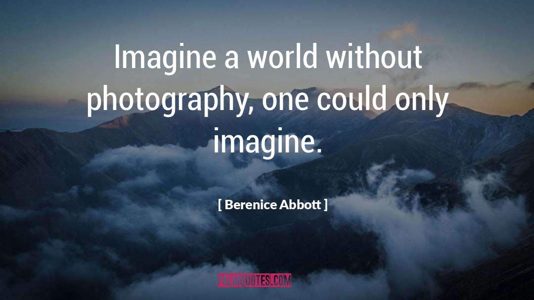 Berenice Abbott Quotes: Imagine a world without photography,