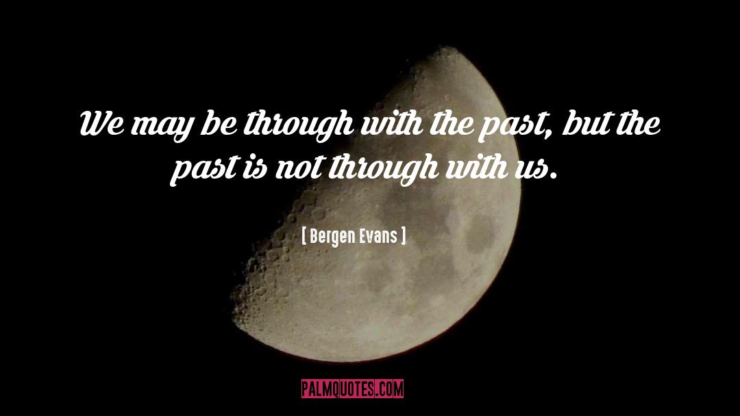 Bergen Evans Quotes: We may be through with