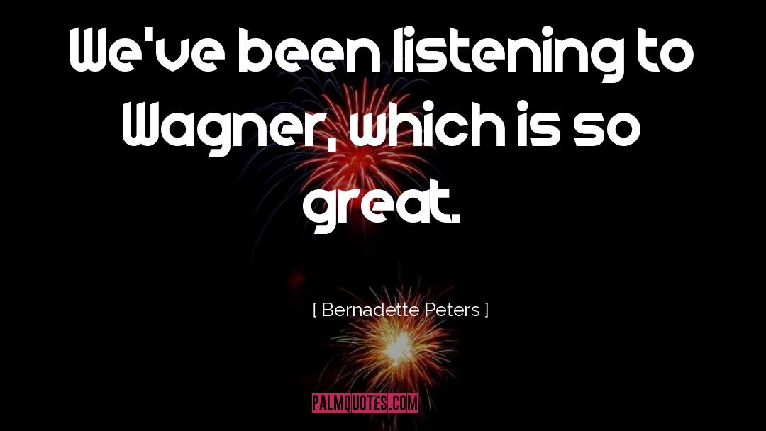 Bernadette Peters Quotes: We've been listening to Wagner,