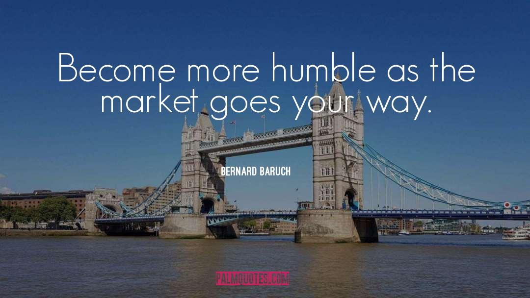 Bernard Baruch Quotes: Become more humble as the