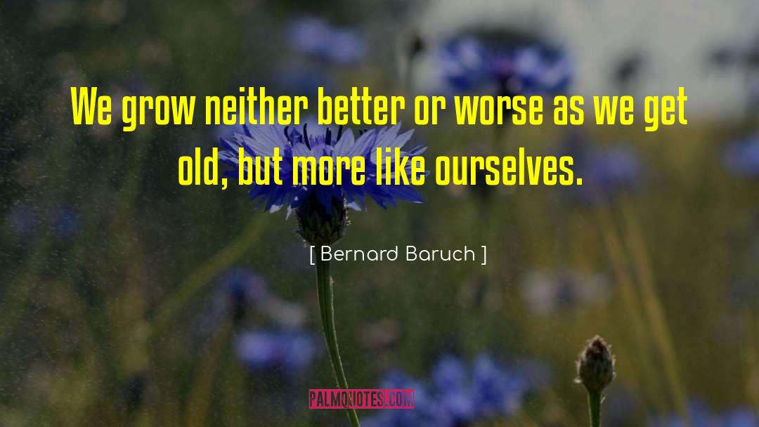 Bernard Baruch Quotes: We grow neither better or