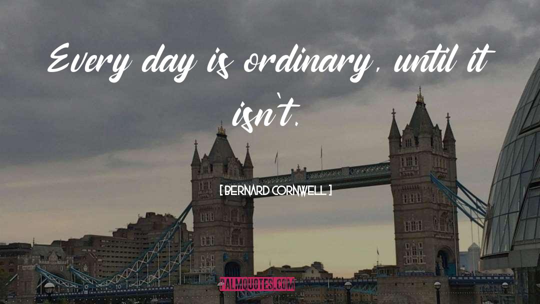 Bernard Cornwell Quotes: Every day is ordinary, until